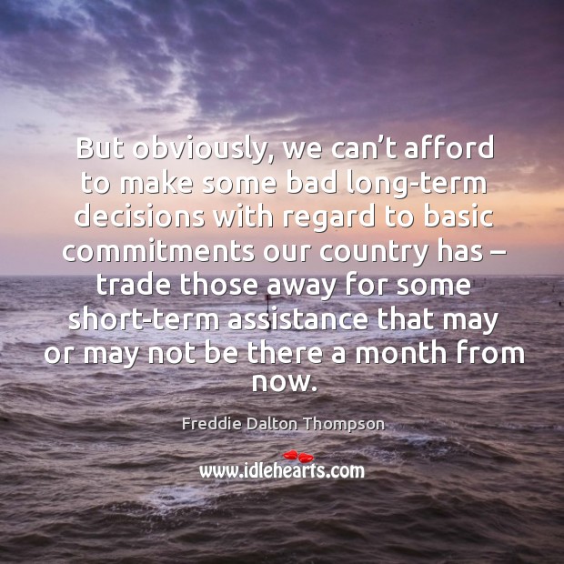 But obviously, we can’t afford to make some bad long-term decisions with regard to basic commitments Freddie Dalton Thompson Picture Quote