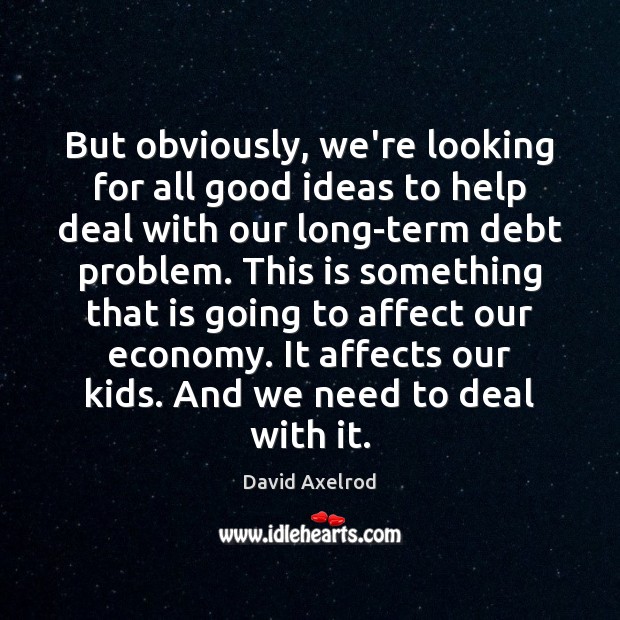 But obviously, we’re looking for all good ideas to help deal with David Axelrod Picture Quote