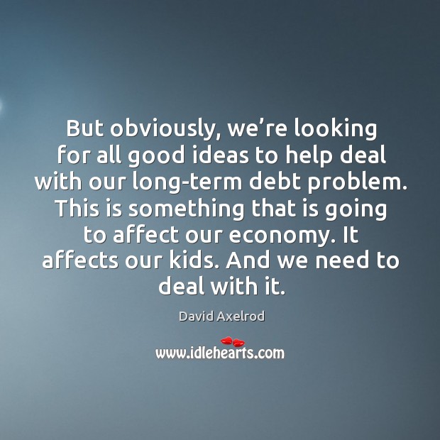 But obviously, we’re looking for all good ideas to help deal with our long-term debt problem. David Axelrod Picture Quote
