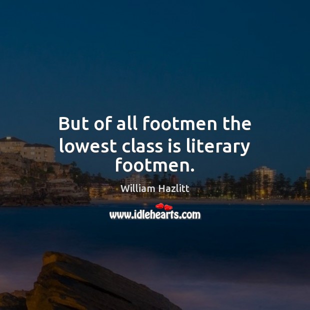 But of all footmen the lowest class is literary footmen. William Hazlitt Picture Quote