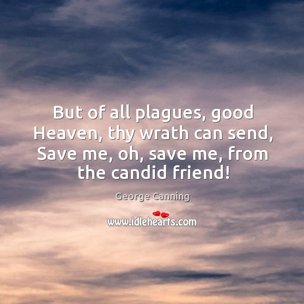 But of all plagues, good heaven, thy wrath can send, save me, oh, save me, from the candid friend! George Canning Picture Quote