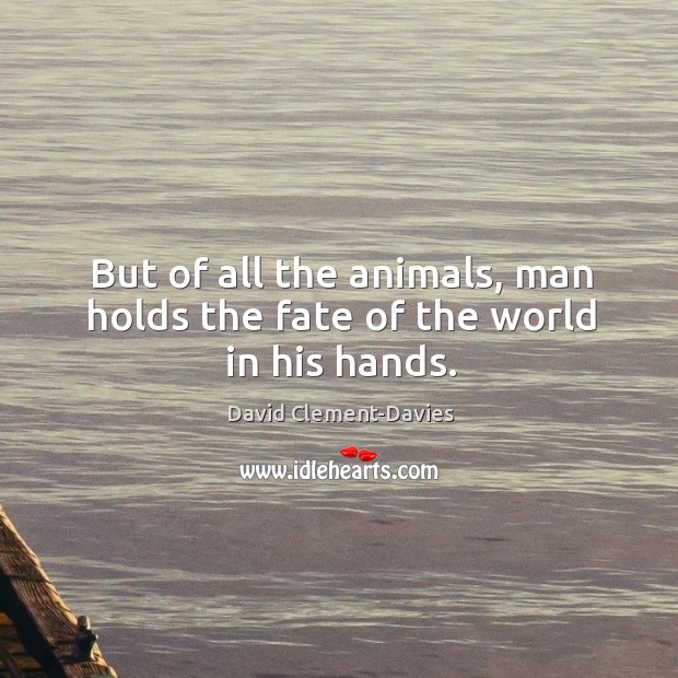 But of all the animals, man holds the fate of the world in his hands. David Clement-Davies Picture Quote