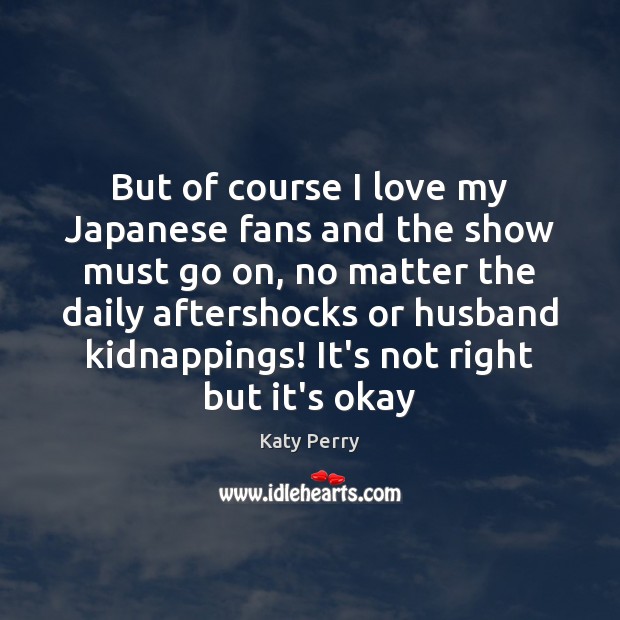 But of course I love my Japanese fans and the show must Katy Perry Picture Quote
