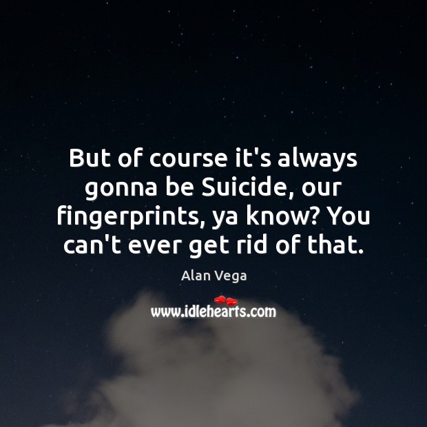 But of course it’s always gonna be Suicide, our fingerprints, ya know? Alan Vega Picture Quote