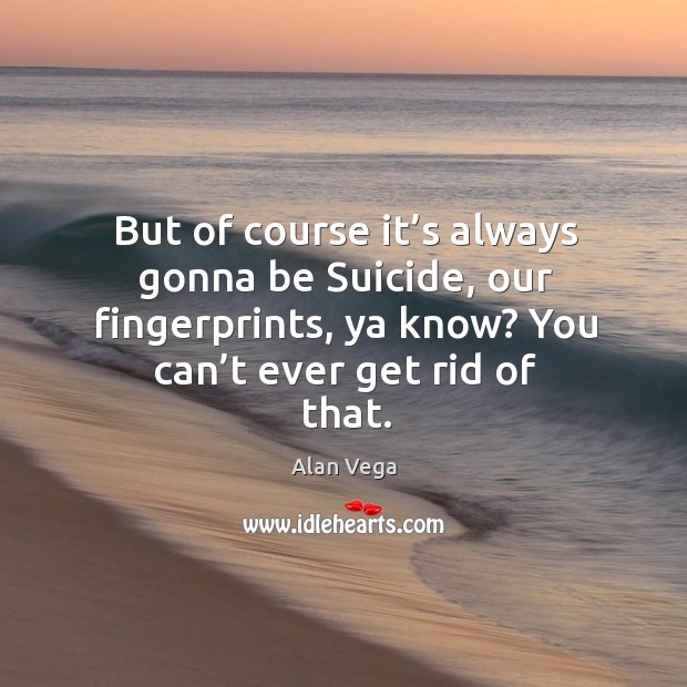 But of course it’s always gonna be suicide, our fingerprints, ya know? you can’t ever get rid of that. Image