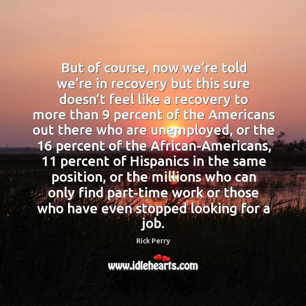But of course, now we’re told we’re in recovery but this sure doesn’t feel like a Rick Perry Picture Quote