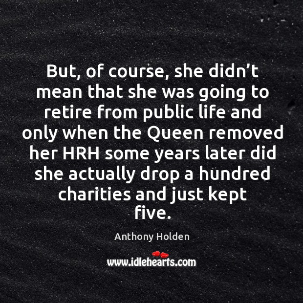 But, of course, she didn’t mean that she was going to retire from public life and only when the queen Anthony Holden Picture Quote