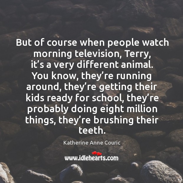 But of course when people watch morning television, terry, it’s a very different animal. Katherine Anne Couric Picture Quote
