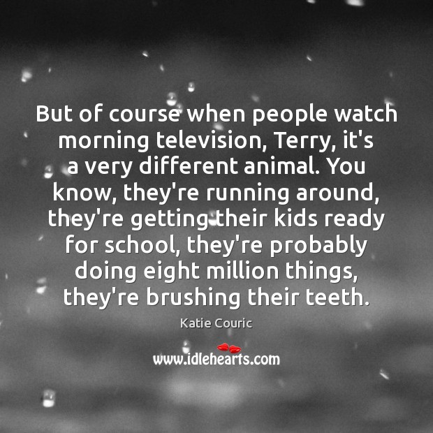 But of course when people watch morning television, Terry, it’s a very Katie Couric Picture Quote