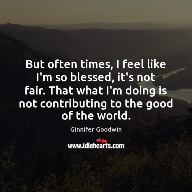 But often times, I feel like I’m so blessed, it’s not fair. Ginnifer Goodwin Picture Quote