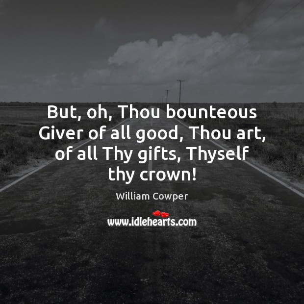 But, oh, Thou bounteous Giver of all good, Thou art, of all Thy gifts, Thyself thy crown! William Cowper Picture Quote