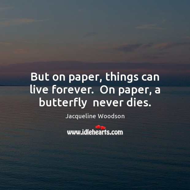But on paper, things can live forever.  On paper, a butterfly  never dies. Jacqueline Woodson Picture Quote