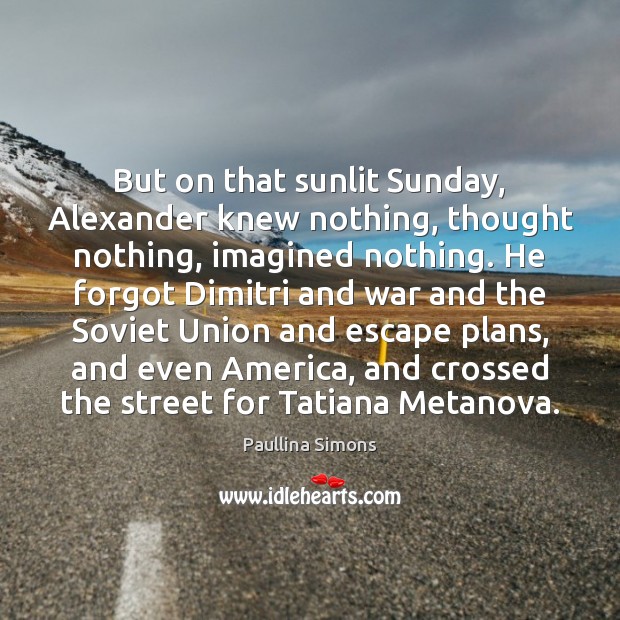 But on that sunlit Sunday, Alexander knew nothing, thought nothing, imagined nothing. Image