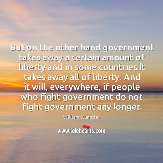 But on the other hand government takes away a certain amount of liberty and in William Kunstler Picture Quote