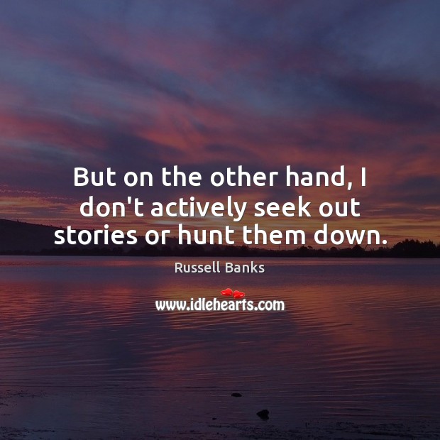 But on the other hand, I don’t actively seek out stories or hunt them down. Russell Banks Picture Quote