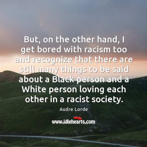 But, on the other hand, I get bored with racism too and recognize. Image