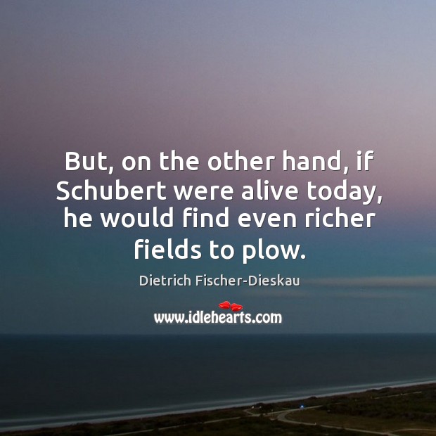 But, on the other hand, if schubert were alive today, he would find even richer fields to plow. Dietrich Fischer-Dieskau Picture Quote