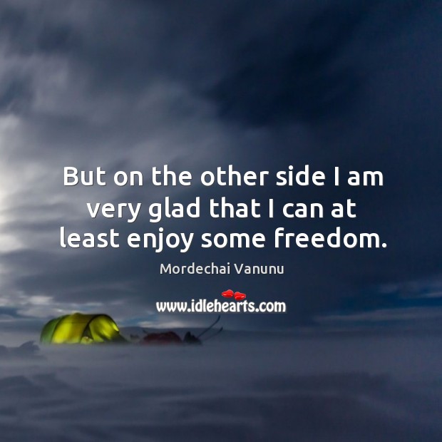 But on the other side I am very glad that I can at least enjoy some freedom. Mordechai Vanunu Picture Quote