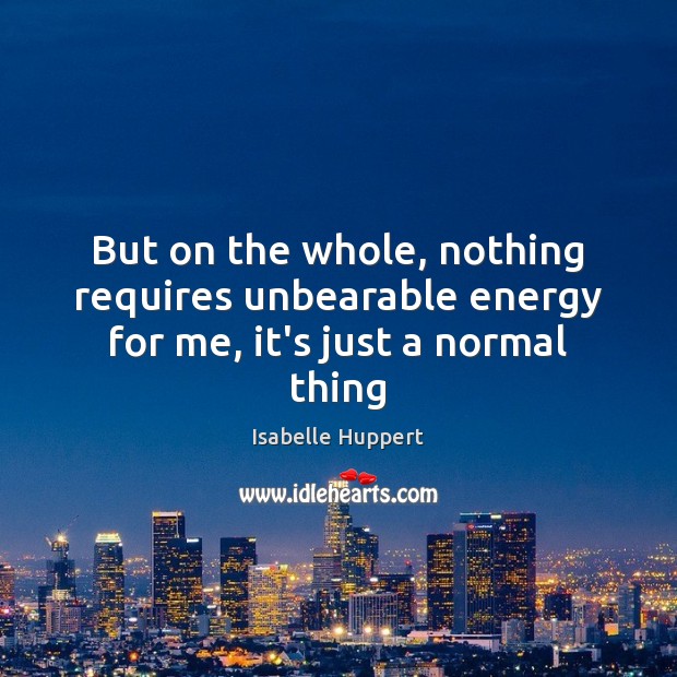 But on the whole, nothing requires unbearable energy for me, it’s just a normal thing Isabelle Huppert Picture Quote