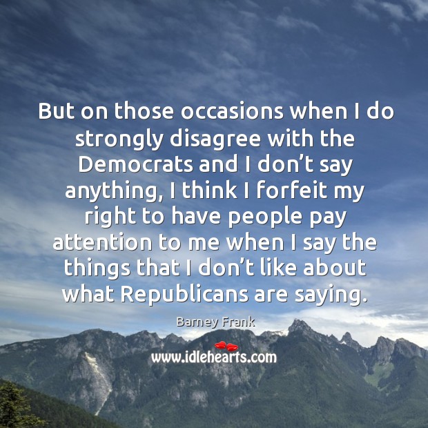 But on those occasions when I do strongly disagree with the democrats and I don’t say Barney Frank Picture Quote