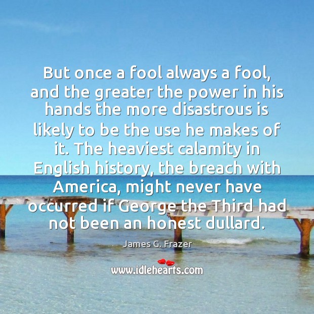 But once a fool always a fool, and the greater the power James G. Frazer Picture Quote