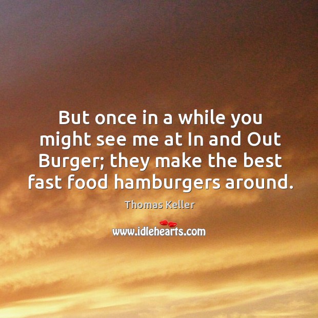 But once in a while you might see me at in and out burger; they make the best fast food hamburgers around. Thomas Keller Picture Quote