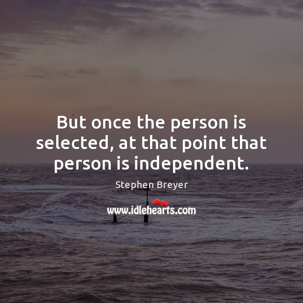 But once the person is selected, at that point that person is independent. Stephen Breyer Picture Quote