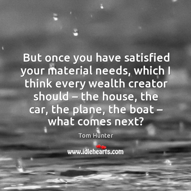 But once you have satisfied your material needs, which I think every wealth Tom Hunter Picture Quote