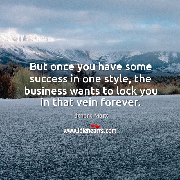 But once you have some success in one style, the business wants to lock you in that vein forever. Richard Marx Picture Quote