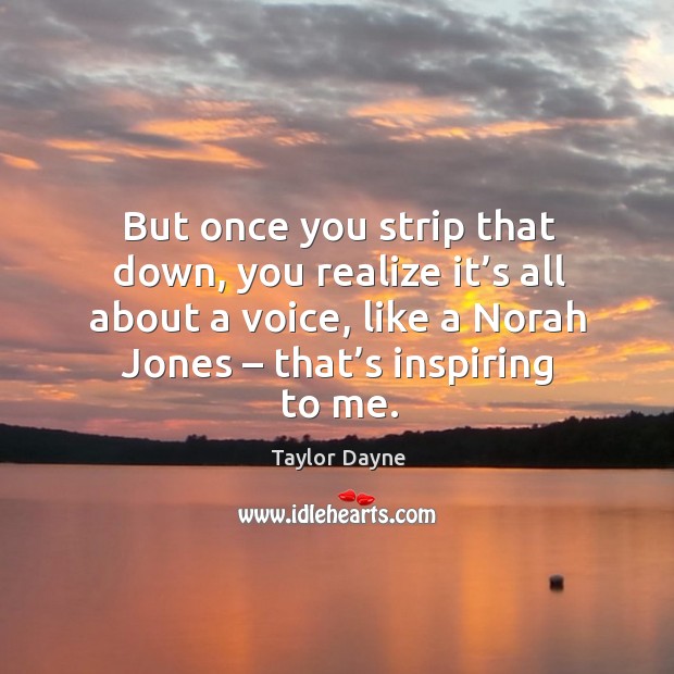 But once you strip that down, you realize it’s all about a voice, like a norah jones – that’s inspiring to me. Taylor Dayne Picture Quote
