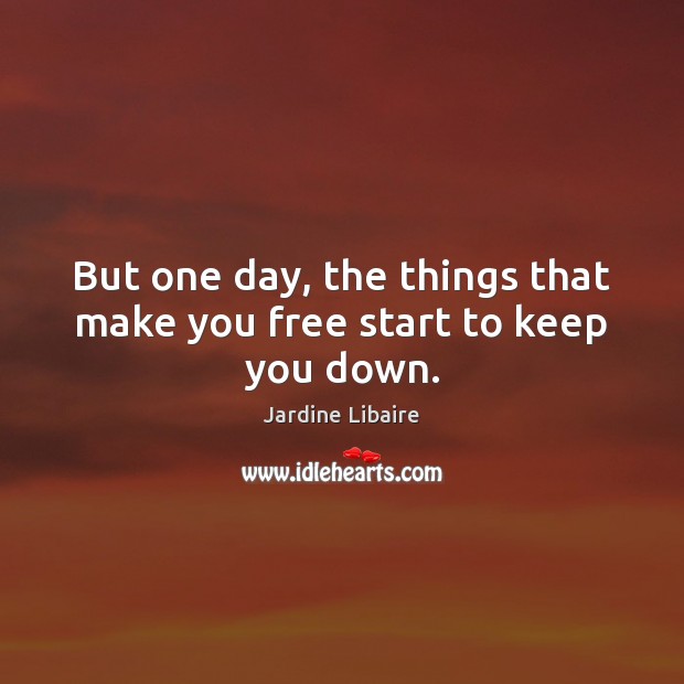 But one day, the things that make you free start to keep you down. Image