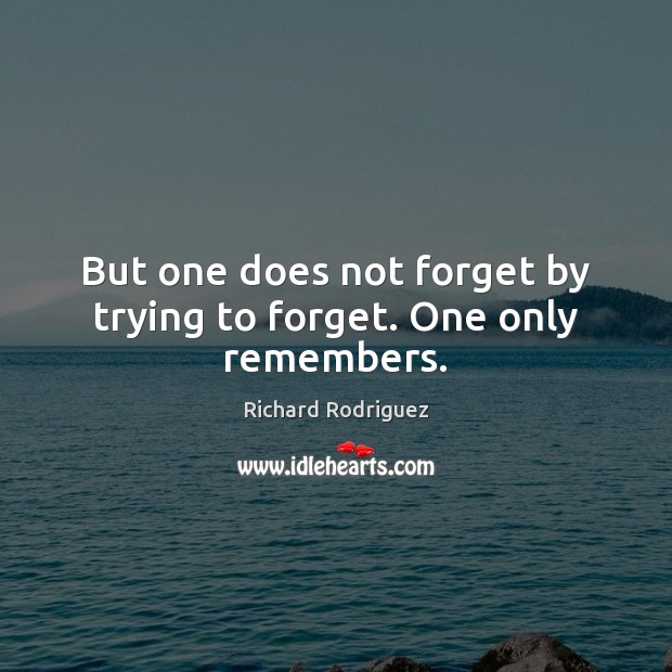 But one does not forget by trying to forget. One only remembers. Image