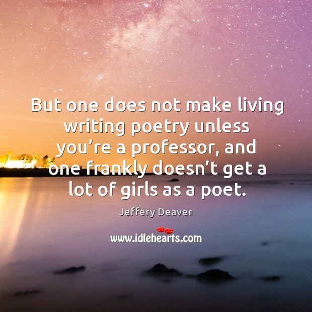 But one does not make living writing poetry unless you’re a professor, and one frankly Image