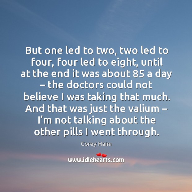 But one led to two, two led to four, four led to eight, until at the end it was about 85 a day Corey Haim Picture Quote