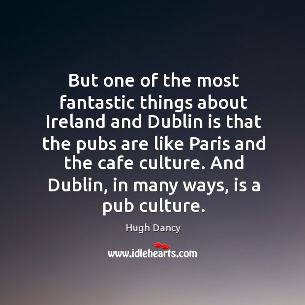 But one of the most fantastic things about ireland and dublin is that the pubs are like Hugh Dancy Picture Quote