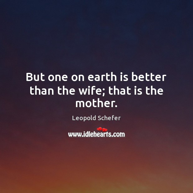 But one on earth is better than the wife; that is the mother. Leopold Schefer Picture Quote
