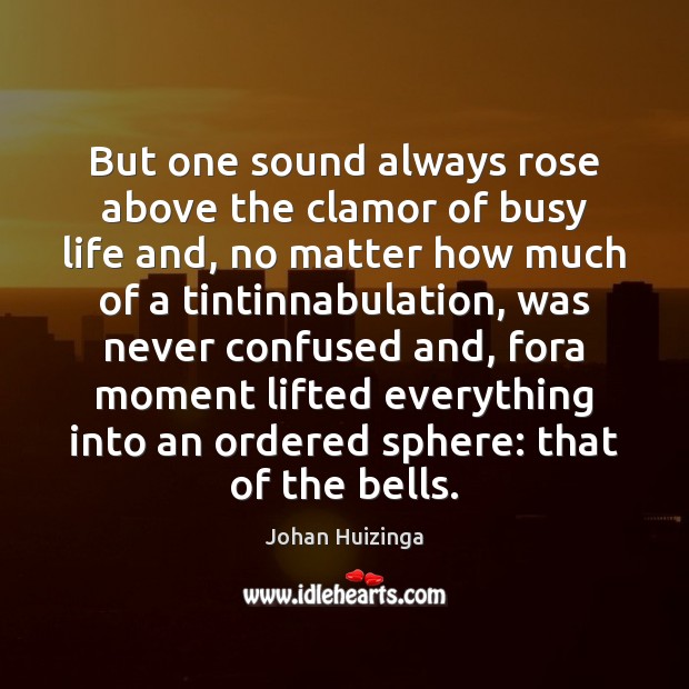 But one sound always rose above the clamor of busy life and, Johan Huizinga Picture Quote