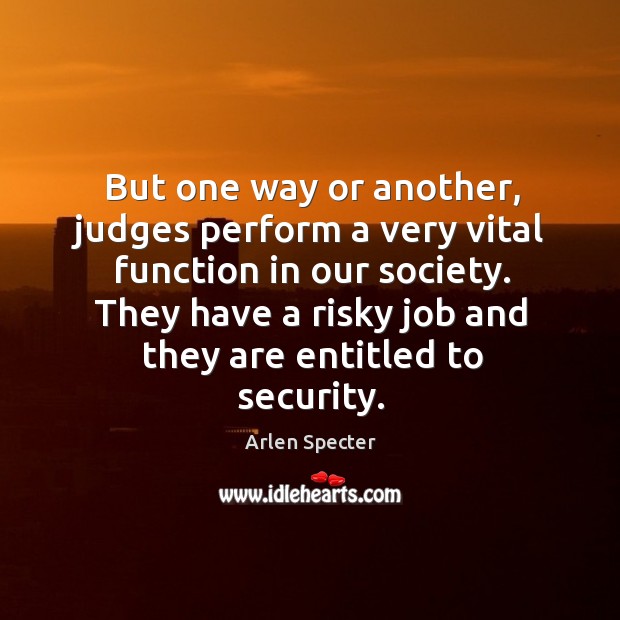 But one way or another, judges perform a very vital function in our society. Arlen Specter Picture Quote