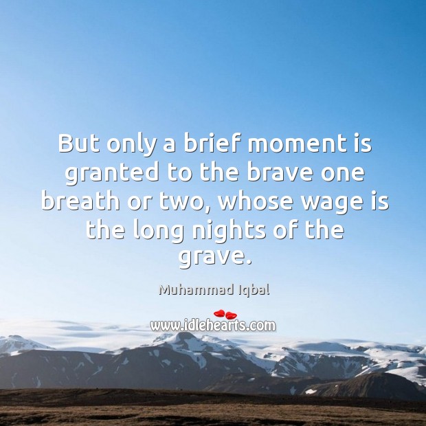 But only a brief moment is granted to the brave one breath or two, whose wage is the long nights of the grave. Muhammad Iqbal Picture Quote