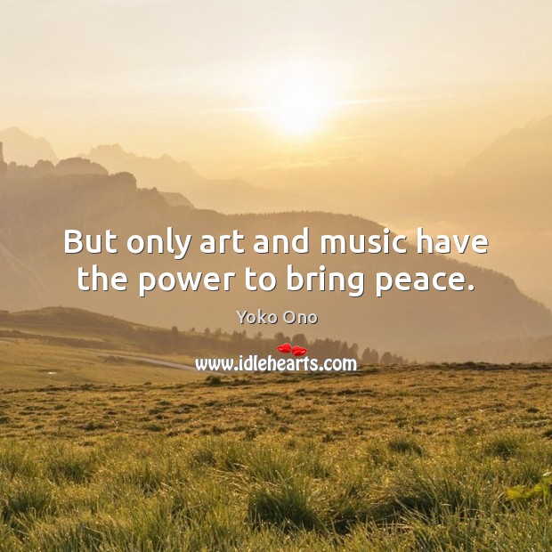 But only art and music have the power to bring peace. Yoko Ono Picture Quote