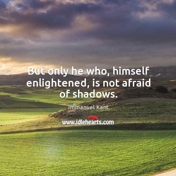 But only he who, himself enlightened, is not afraid of shadows. Image