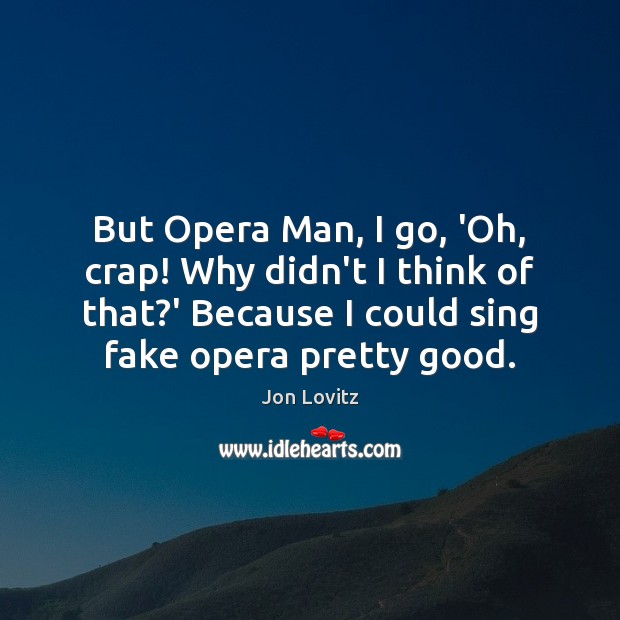 But Opera Man, I go, ‘Oh, crap! Why didn’t I think of 