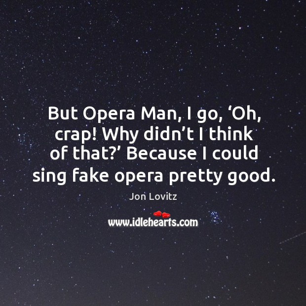 But opera man, I go, ‘oh, crap! why didn’t I think of that?’ because I could sing fake opera pretty good. Jon Lovitz Picture Quote