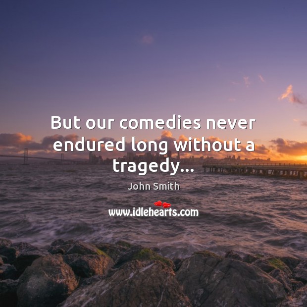 But our comedies never endured long without a tragedy… Image