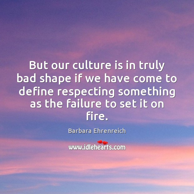 But our culture is in truly bad shape if we have come Barbara Ehrenreich Picture Quote