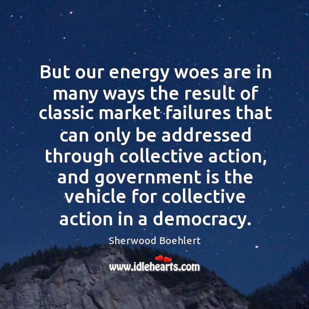 But our energy woes are in many ways the result of classic market failures Sherwood Boehlert Picture Quote