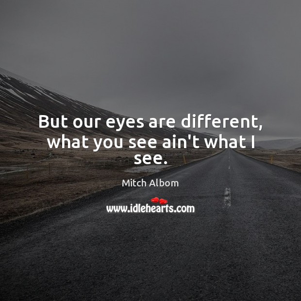 But our eyes are different, what you see ain’t what I see. Mitch Albom Picture Quote
