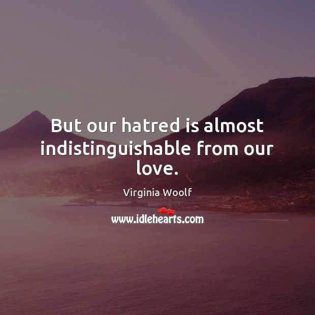 But our hatred is almost indistinguishable from our love. Image