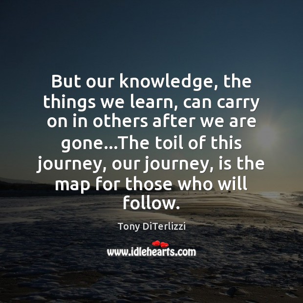 But our knowledge, the things we learn, can carry on in others Tony DiTerlizzi Picture Quote