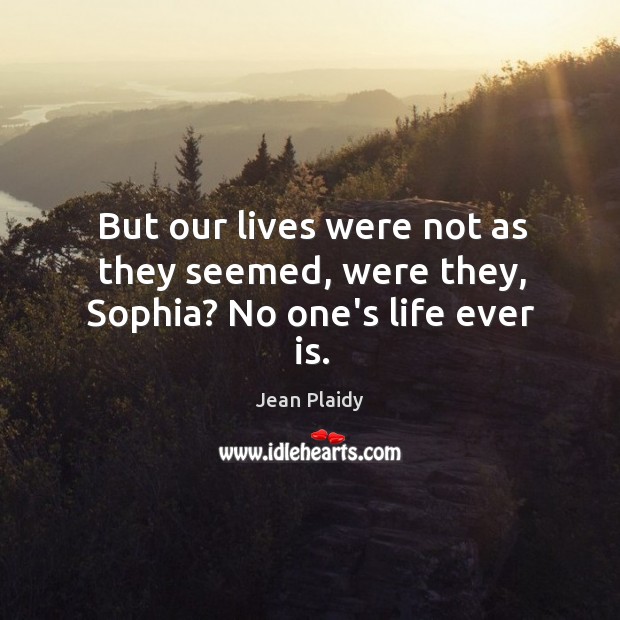 But our lives were not as they seemed, were they, Sophia? No one’s life ever is. Jean Plaidy Picture Quote